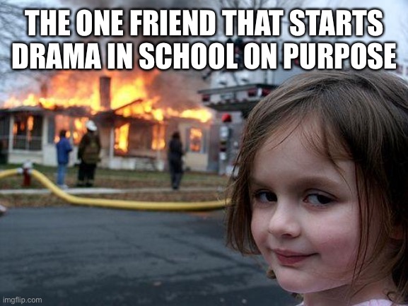 Disaster Girl | THE ONE FRIEND THAT STARTS DRAMA IN SCHOOL ON PURPOSE | image tagged in memes,disaster girl | made w/ Imgflip meme maker