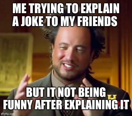 Ancient Aliens | ME TRYING TO EXPLAIN A JOKE TO MY FRIENDS; BUT IT NOT BEING FUNNY AFTER EXPLAINING IT | image tagged in memes,ancient aliens | made w/ Imgflip meme maker