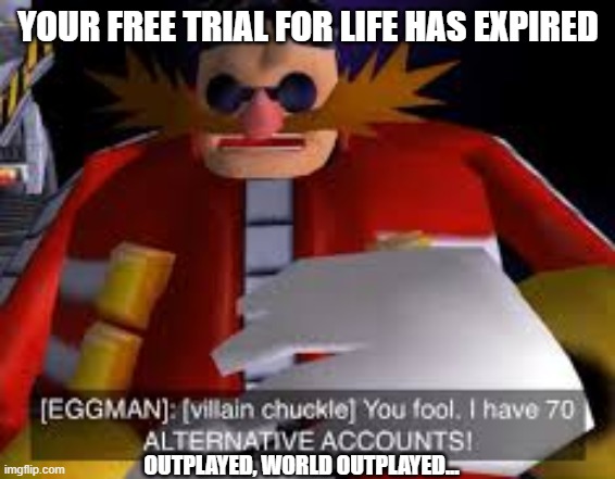 LIfe IS ExopiRing  tOMorrow??!! | YOUR FREE TRIAL FOR LIFE HAS EXPIRED; OUTPLAYED, WORLD OUTPLAYED... | image tagged in eggman alternative accounts,outstanding move | made w/ Imgflip meme maker