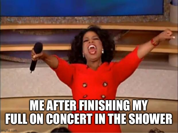 Oprah You Get A | ME AFTER FINISHING MY FULL ON CONCERT IN THE SHOWER | image tagged in memes,oprah you get a | made w/ Imgflip meme maker