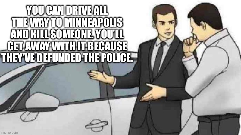 Minneapolis Crime. INC | YOU CAN DRIVE ALL THE WAY TO MINNEAPOLIS AND KILL SOMEONE. YOU’LL GET AWAY WITH IT BECAUSE THEY’VE DEFUNDED THE POLICE. | image tagged in memes,car salesman slaps roof of car | made w/ Imgflip meme maker