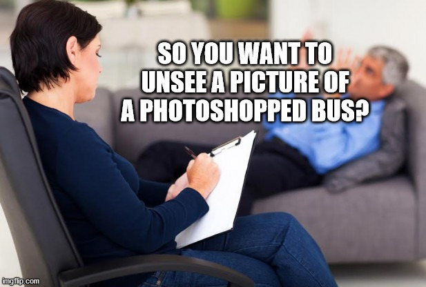 psychiatrist | SO YOU WANT TO UNSEE A PICTURE OF A PHOTOSHOPPED BUS? | image tagged in psychiatrist | made w/ Imgflip meme maker