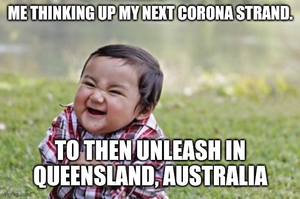 Evil Toddler Meme | ME THINKING UP MY NEXT CORONA STRAND. TO THEN UNLEASH IN QUEENSLAND, AUSTRALIA | image tagged in memes,evil toddler | made w/ Imgflip meme maker