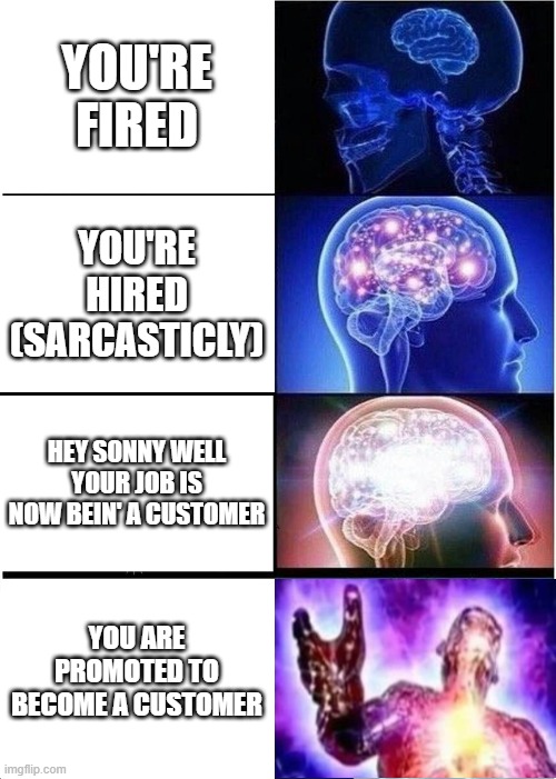 true tho | YOU'RE FIRED; YOU'RE HIRED (SARCASTICLY); HEY SONNY WELL YOUR JOB IS NOW BEIN' A CUSTOMER; YOU ARE PROMOTED TO BECOME A CUSTOMER | image tagged in memes,expanding brain | made w/ Imgflip meme maker