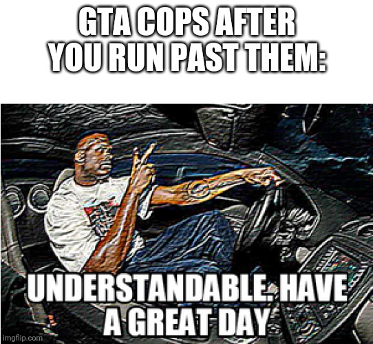 UNDERSTANDABLE, HAVE A GREAT DAY | GTA COPS AFTER YOU RUN PAST THEM: | image tagged in understandable have a great day | made w/ Imgflip meme maker