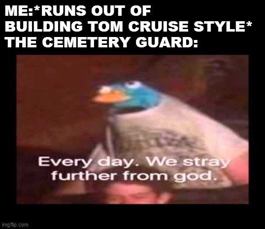 everyday we stray further from god  | ME:*RUNS OUT OF BUILDING TOM CRUISE STYLE*
THE CEMETERY GUARD: | image tagged in everyday we stray further from god | made w/ Imgflip meme maker
