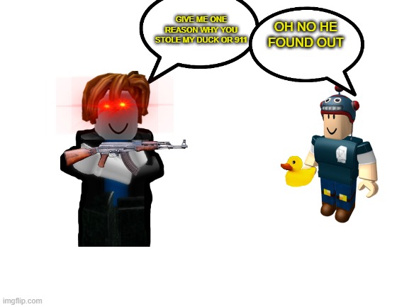 WHER IS MA' DUCK | GIVE ME ONE REASON WHY YOU STOLE MY DUCK OR 911; OH NO HE FOUND OUT | image tagged in blank white template,duck,dantdm,roblox | made w/ Imgflip meme maker