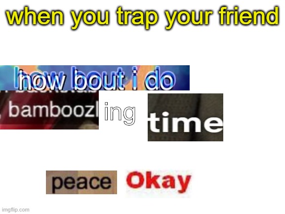 traps | when you trap your friend; ing | image tagged in traps,peace,time,bamboozled,how bout i do anyway,first time | made w/ Imgflip meme maker