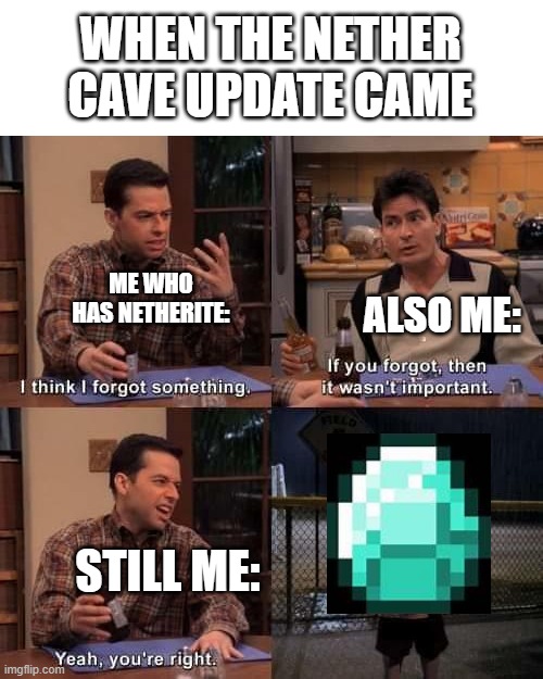 admit it this happened |  WHEN THE NETHER CAVE UPDATE CAME; ME WHO HAS NETHERITE:; ALSO ME:; STILL ME: | image tagged in i think i forgot something,diamonds,nether update,minecraft | made w/ Imgflip meme maker