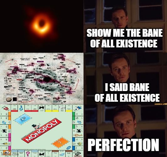 perfection | SHOW ME THE BANE OF ALL EXISTENCE; I SAID BANE OF ALL EXISTENCE; PERFECTION | image tagged in perfection,black hole,great rift,monopoly | made w/ Imgflip meme maker