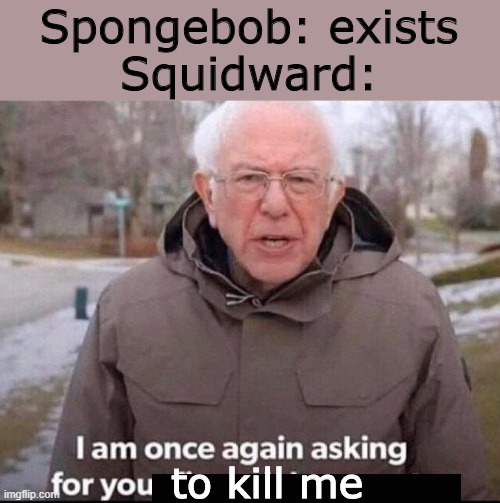 Suicidal Squidward | Spongebob: exists
Squidward:; to kill me | image tagged in i am once again asking for your financial support | made w/ Imgflip meme maker
