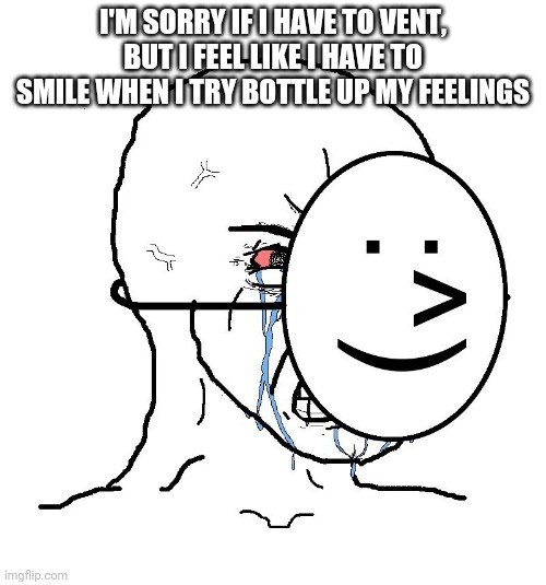 It's Me Lacey, Sorry If I Had To Post Anonymously But I Really Didn't Want It To Affect My Memes | I'M SORRY IF I HAVE TO VENT, BUT I FEEL LIKE I HAVE TO SMILE WHEN I TRY BOTTLE UP MY FEELINGS | image tagged in pretending to be happy hiding crying behind a mask | made w/ Imgflip meme maker