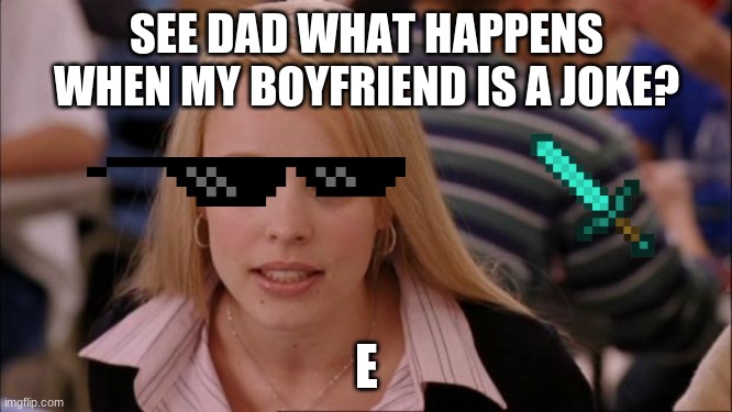 Its Not Going To Happen Meme | SEE DAD WHAT HAPPENS WHEN MY BOYFRIEND IS A JOKE? E | image tagged in memes,its not going to happen | made w/ Imgflip meme maker