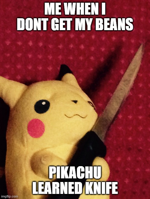 no beans no fun | ME WHEN I DONT GET MY BEANS; PIKACHU LEARNED KNIFE | image tagged in pikachu learned stab,knife,pokemon | made w/ Imgflip meme maker