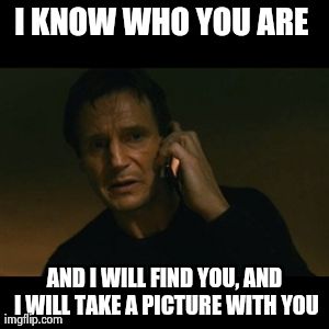 Liam Neeson Taken Meme | I KNOW WHO YOU ARE  AND I WILL FIND YOU, AND I WILL TAKE A PICTURE WITH YOU | image tagged in memes,liam neeson taken | made w/ Imgflip meme maker
