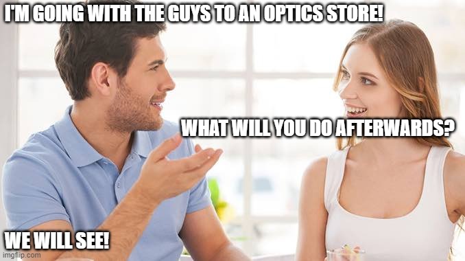 shopping for glasses | I'M GOING WITH THE GUYS TO AN OPTICS STORE! WHAT WILL YOU DO AFTERWARDS? WE WILL SEE! | image tagged in couple talking | made w/ Imgflip meme maker