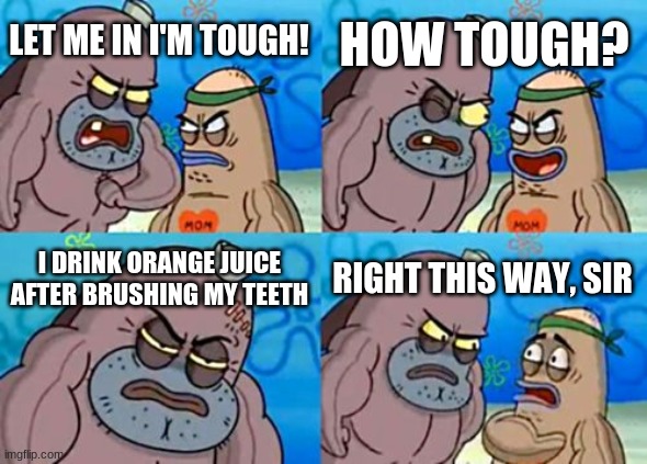 Don't try this at home! Or anywhere it's disgusting. | HOW TOUGH? LET ME IN I'M TOUGH! I DRINK ORANGE JUICE AFTER BRUSHING MY TEETH; RIGHT THIS WAY, SIR | image tagged in memes,how tough are you | made w/ Imgflip meme maker