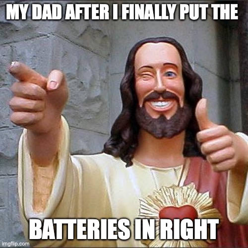 Buddy Christ | MY DAD AFTER I FINALLY PUT THE; BATTERIES IN RIGHT | image tagged in memes,buddy christ | made w/ Imgflip meme maker