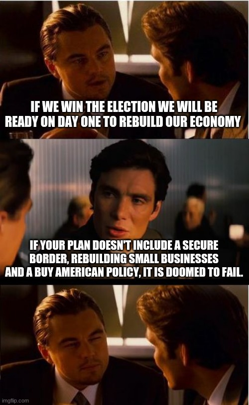 Good intentions is not a plan |  IF WE WIN THE ELECTION WE WILL BE READY ON DAY ONE TO REBUILD OUR ECONOMY; IF YOUR PLAN DOESN'T INCLUDE A SECURE BORDER, REBUILDING SMALL BUSINESSES AND A BUY AMERICAN POLICY, IT IS DOOMED TO FAIL. | image tagged in memes,inception,good intentions is not a plan,support small buisness,secure the border,buy american | made w/ Imgflip meme maker