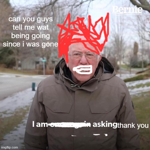 Bernie I Am Once Again Asking For Your Support | can you guys tell me wat being going since i was gone; thank you | image tagged in memes,bernie i am once again asking for your support | made w/ Imgflip meme maker