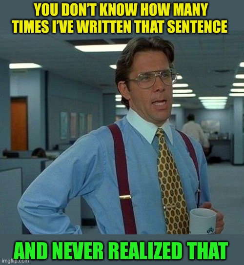 That Would Be Great Meme | YOU DON’T KNOW HOW MANY TIMES I’VE WRITTEN THAT SENTENCE AND NEVER REALIZED THAT | image tagged in memes,that would be great | made w/ Imgflip meme maker