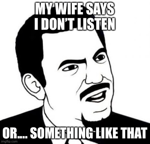 Seriously Face | MY WIFE SAYS I DON’T LISTEN; OR.... SOMETHING LIKE THAT | image tagged in memes,seriously face | made w/ Imgflip meme maker