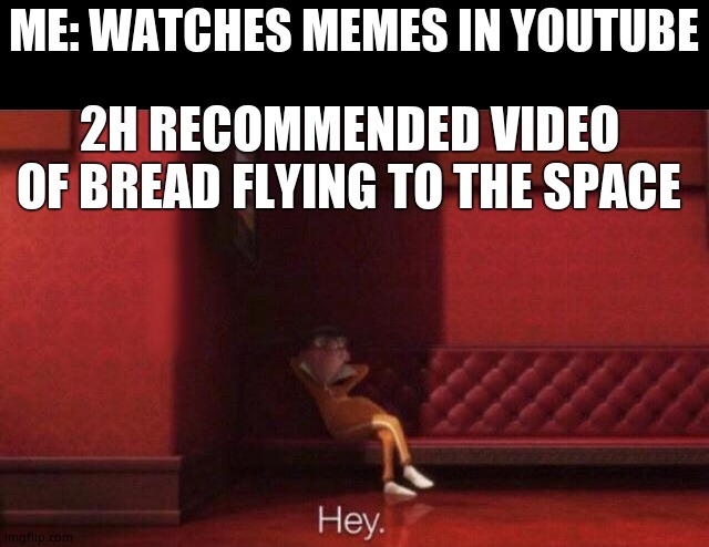 Hey. | ME: WATCHES MEMES IN YOUTUBE; 2H RECOMMENDED VIDEO OF BREAD FLYING TO THE SPACE | image tagged in hey | made w/ Imgflip meme maker