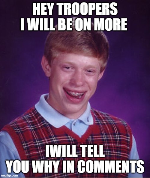 Bad Luck Brian | HEY TROOPERS I WILL BE ON MORE; IWILL TELL YOU WHY IN COMMENTS | image tagged in memes,bad luck brian | made w/ Imgflip meme maker