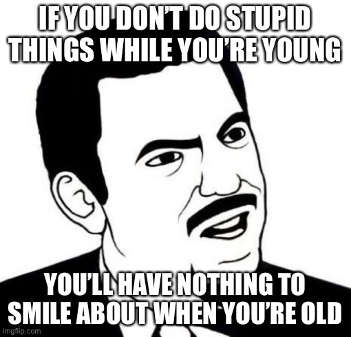 Stupid, as in harmless wacky fun | IF YOU DON’T DO STUPID THINGS WHILE YOU’RE YOUNG; YOU’LL HAVE NOTHING TO SMILE ABOUT WHEN YOU’RE OLD | image tagged in memes,seriously face | made w/ Imgflip meme maker