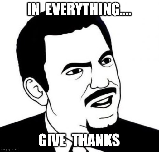 All things | IN  EVERYTHING.... GIVE  THANKS | image tagged in memes,seriously face | made w/ Imgflip meme maker