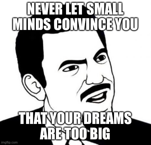 Never mind, those kind of people |  NEVER LET SMALL MINDS CONVINCE YOU; THAT YOUR DREAMS 
ARE TOO BIG | image tagged in memes,seriously face | made w/ Imgflip meme maker