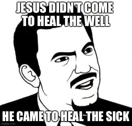 Get Well | JESUS DIDN’T COME 
TO HEAL THE WELL; HE CAME TO HEAL THE SICK | image tagged in memes,seriously face | made w/ Imgflip meme maker