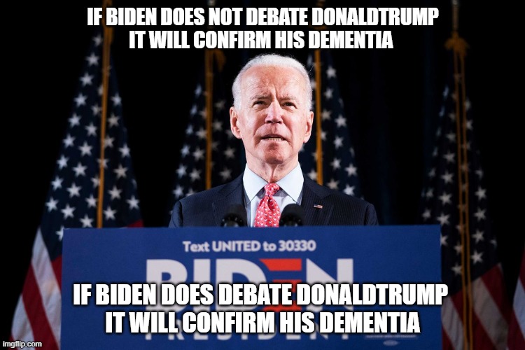 If Biden does Not debate ⁦Donald Trump⁩ it will confirm his Dementia | IF BIDEN DOES NOT DEBATE ⁦DONALDTRUMP
⁩ IT WILL CONFIRM HIS DEMENTIA; IF BIDEN DOES DEBATE ⁦DONALDTRUMP 
IT WILL CONFIRM HIS DEMENTIA | image tagged in joe biden,dementia,ConservativeMemes | made w/ Imgflip meme maker