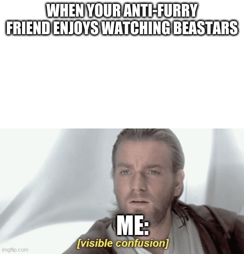 I do not know | WHEN YOUR ANTI-FURRY FRIEND ENJOYS WATCHING BEASTARS; ME: | image tagged in blank white template,obi-wan visible confusion,memes,dank memes,visible confusion | made w/ Imgflip meme maker