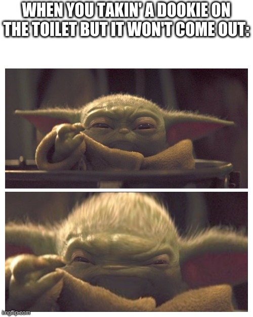 Baby Yoda Transition | WHEN YOU TAKIN' A DOOKIE ON THE TOILET BUT IT WON'T COME OUT: | image tagged in baby yoda transition | made w/ Imgflip meme maker