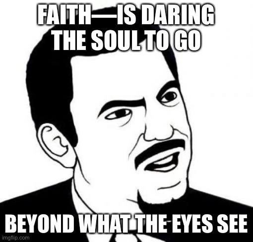 George Michael wrote a song about it |  FAITH—IS DARING THE SOUL TO GO; BEYOND WHAT THE EYES SEE | image tagged in memes,seriously face,creator god is all powerful,just,follow him into eternity,or regret your mistake | made w/ Imgflip meme maker