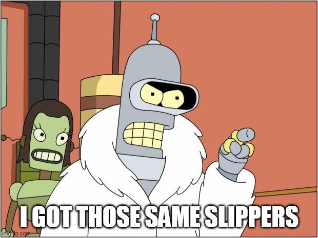 Bender Meme | I GOT THOSE SAME SLIPPERS | image tagged in memes,bender | made w/ Imgflip meme maker