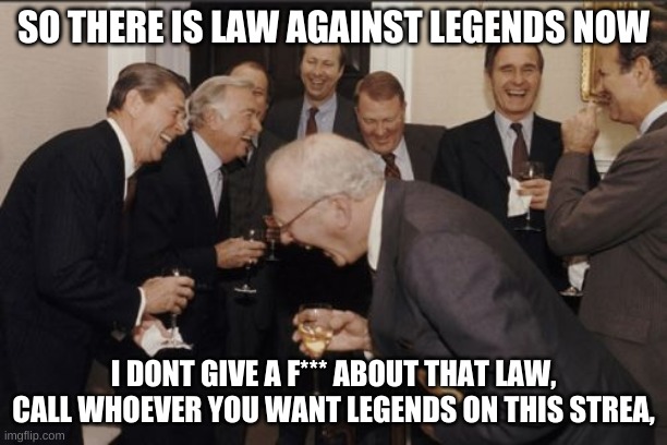 Laughing Men In Suits | SO THERE IS LAW AGAINST LEGENDS NOW; I DONT GIVE A F*** ABOUT THAT LAW, CALL WHOEVER YOU WANT LEGENDS ON THIS STREA, | image tagged in memes,laughing men in suits | made w/ Imgflip meme maker