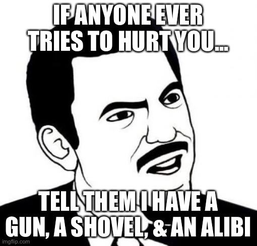 Dearest daughter… | IF ANYONE EVER TRIES TO HURT YOU... TELL THEM I HAVE A GUN, A SHOVEL, & AN ALIBI | image tagged in memes,seriously face | made w/ Imgflip meme maker