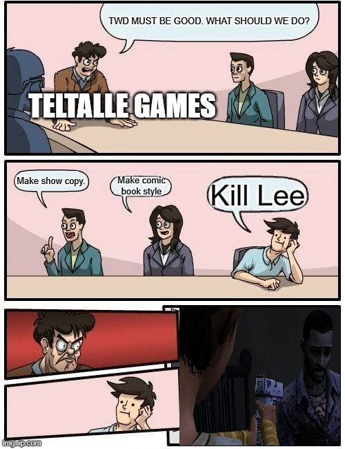 *CRY* #2 | TWD MUST BE GOOD. WHAT SHOULD WE DO? TELTALLE GAMES; Make show copy. Make comic book style; Kill Lee | image tagged in memes,boardroom meeting suggestion | made w/ Imgflip meme maker
