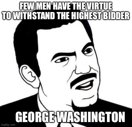 Seriously Face Meme | FEW MEN HAVE THE VIRTUE TO WITHSTAND THE HIGHEST BIDDER; GEORGE WASHINGTON | image tagged in memes,seriously face | made w/ Imgflip meme maker