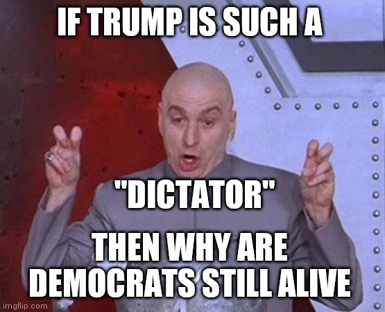 Dr Evil Laser | IF TRUMP IS SUCH A; "DICTATOR"; THEN WHY ARE DEMOCRATS STILL ALIVE | image tagged in memes,dr evil laser | made w/ Imgflip meme maker