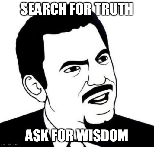 Seriously Face | SEARCH FOR TRUTH; ASK FOR WISDOM | image tagged in memes,seriously face | made w/ Imgflip meme maker