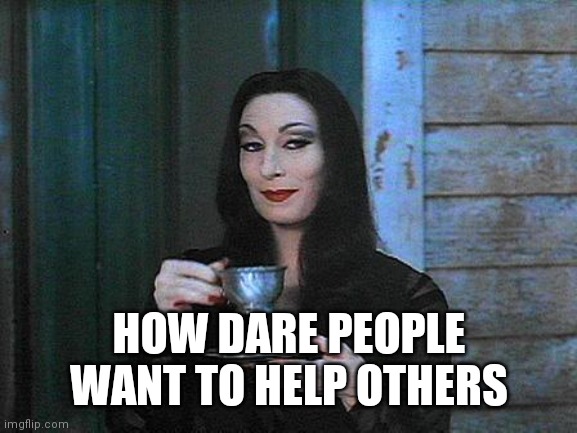 Morticia drinking tea | HOW DARE PEOPLE WANT TO HELP OTHERS | image tagged in morticia drinking tea | made w/ Imgflip meme maker