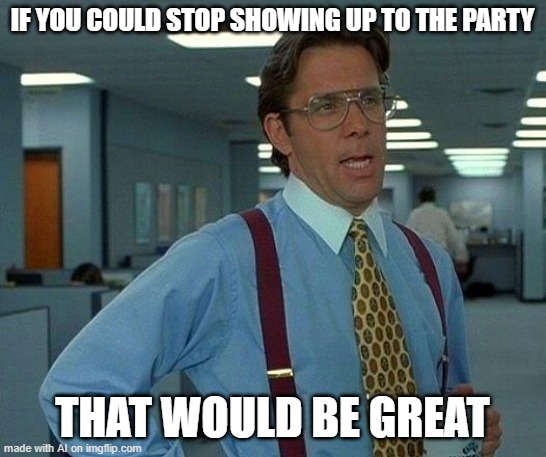 That Would Be Great Meme | IF YOU COULD STOP SHOWING UP TO THE PARTY; THAT WOULD BE GREAT | image tagged in memes,that would be great | made w/ Imgflip meme maker