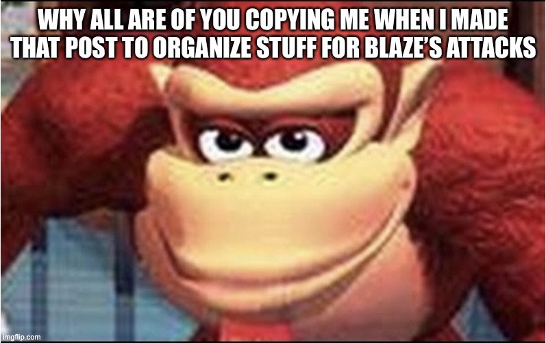 Hand me kneecaps | WHY ALL ARE OF YOU COPYING ME WHEN I MADE THAT POST TO ORGANIZE STUFF FOR BLAZE’S ATTACKS | made w/ Imgflip meme maker