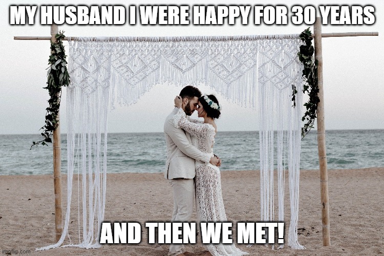 Marriage | MY HUSBAND I WERE HAPPY FOR 30 YEARS; AND THEN WE MET! | image tagged in marriage,funny not funny | made w/ Imgflip meme maker