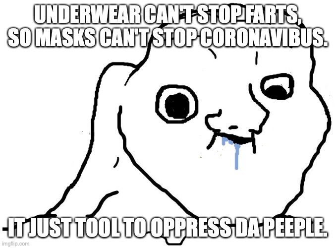 Brainlet Stupid | UNDERWEAR CAN'T STOP FARTS, SO MASKS CAN'T STOP CORONAVIBUS. IT JUST TOOL TO OPPRESS DA PEEPLE. | image tagged in brainlet stupid | made w/ Imgflip meme maker