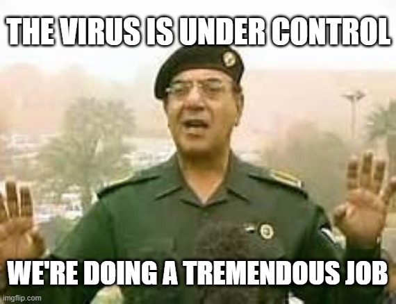 Baghdad Bob | THE VIRUS IS UNDER CONTROL; WE'RE DOING A TREMENDOUS JOB | image tagged in baghdad bob,coronavirus,trump | made w/ Imgflip meme maker