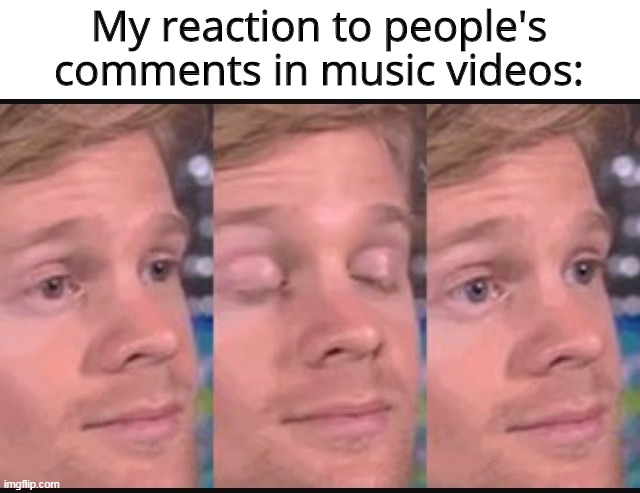 I don't like these sentimental people in YouTube's comments | My reaction to people's comments in music videos: | image tagged in blinking guy,youtube,music | made w/ Imgflip meme maker